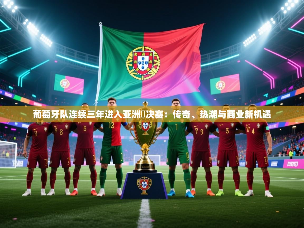 葡萄牙队连续三年进入亚洲盃决赛：传奇、热潮与商业新机遇